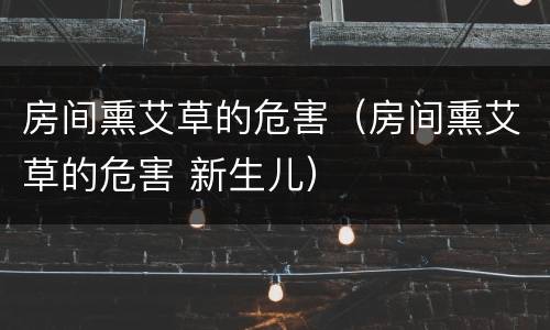 房间熏艾草的危害（房间熏艾草的危害 新生儿）