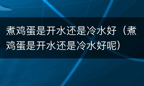 煮鸡蛋是开水还是冷水好（煮鸡蛋是开水还是冷水好呢）