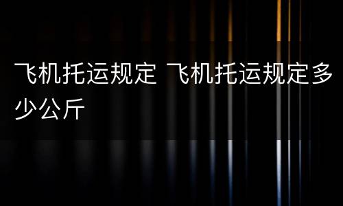 飞机托运规定 飞机托运规定多少公斤