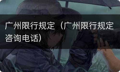 广州限行规定（广州限行规定咨询电话）