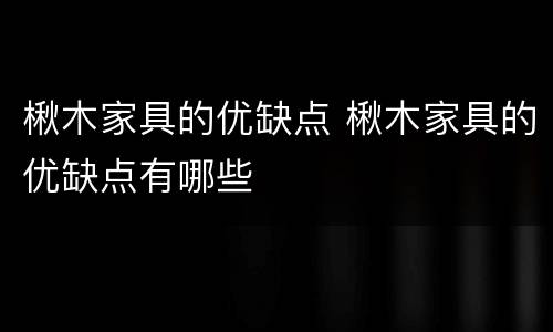 楸木家具的优缺点 楸木家具的优缺点有哪些