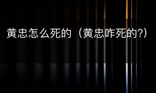 黄忠怎么死的（黄忠咋死的?）