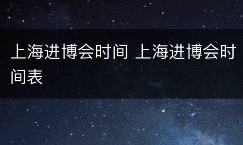 上海进博会时间 上海进博会时间表