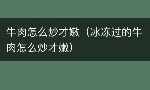 牛肉怎么炒才嫩（冰冻过的牛肉怎么炒才嫩）