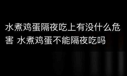 水煮鸡蛋隔夜吃上有没什么危害 水煮鸡蛋不能隔夜吃吗
