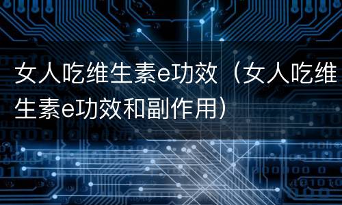 女人吃维生素e功效（女人吃维生素e功效和副作用）