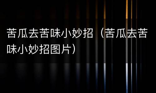 苦瓜去苦味小妙招（苦瓜去苦味小妙招图片）