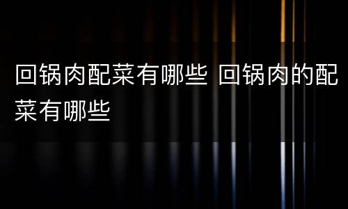 回锅肉配菜有哪些 回锅肉的配菜有哪些