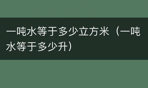 一吨水等于多少立方米（一吨水等于多少升）