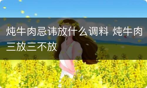 炖牛肉忌讳放什么调料 炖牛肉三放三不放