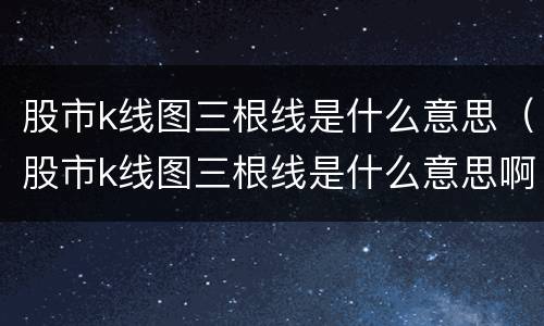 股市k线图三根线是什么意思（股市k线图三根线是什么意思啊）