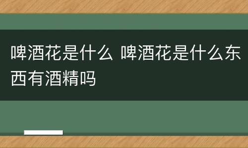 啤酒花是什么 啤酒花是什么东西有酒精吗