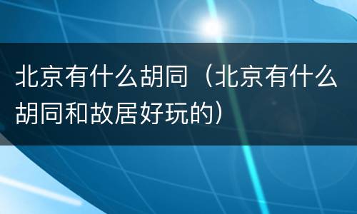 北京有什么胡同（北京有什么胡同和故居好玩的）