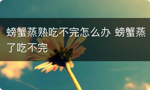 螃蟹蒸熟吃不完怎么办 螃蟹蒸了吃不完