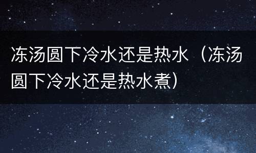 冻汤圆下冷水还是热水（冻汤圆下冷水还是热水煮）