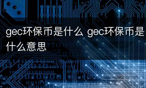 gec环保币是什么 gec环保币是什么意思