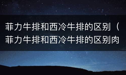 菲力牛排和西冷牛排的区别（菲力牛排和西冷牛排的区别肉眼）