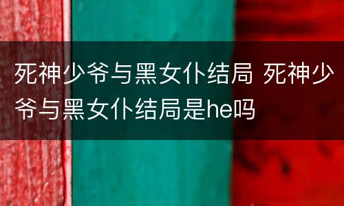 死神少爷与黑女仆结局 死神少爷与黑女仆结局是he吗