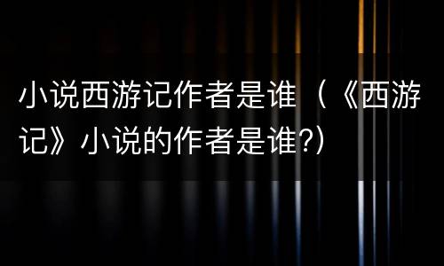 小说西游记作者是谁（《西游记》小说的作者是谁?）