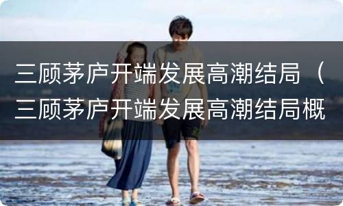 三顾茅庐开端发展高潮结局（三顾茅庐开端发展高潮结局概括150字）