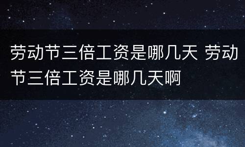 劳动节三倍工资是哪几天 劳动节三倍工资是哪几天啊