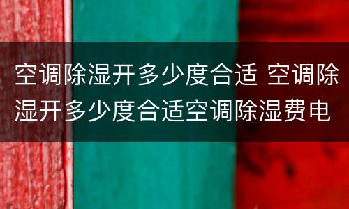 空调除湿开多少度合适 空调除湿开多少度合适空调除湿费电吗