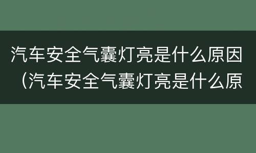 汽车安全气囊灯亮是什么原因（汽车安全气囊灯亮是什么原因还有喇叭也不响）