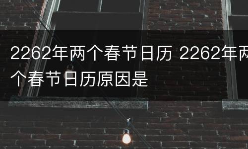 2262年两个春节日历 2262年两个春节日历原因是