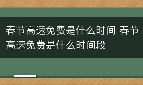 春节高速免费是什么时间 春节高速免费是什么时间段