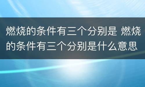燃烧的条件有三个分别是 燃烧的条件有三个分别是什么意思
