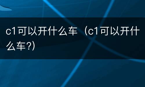 c1可以开什么车（c1可以开什么车?）