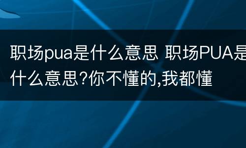 职场pua是什么意思 职场PUA是什么意思?你不懂的,我都懂
