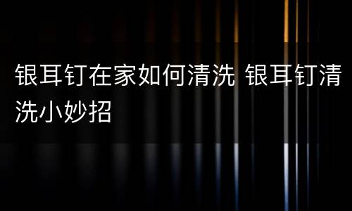 银耳钉在家如何清洗 银耳钉清洗小妙招