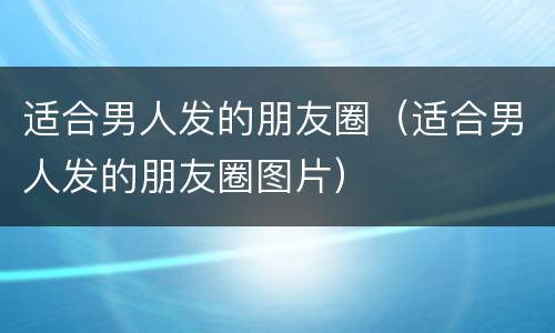 适合男人发的朋友圈（适合男人发的朋友圈图片）