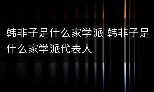 韩非子是什么家学派 韩非子是什么家学派代表人