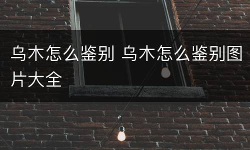 乌木怎么鉴别 乌木怎么鉴别图片大全