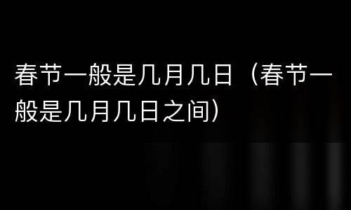 春节一般是几月几日（春节一般是几月几日之间）