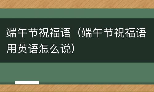 端午节祝福语（端午节祝福语用英语怎么说）