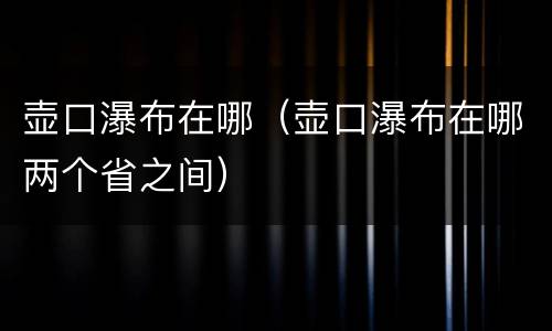 壶口瀑布在哪（壶口瀑布在哪两个省之间）
