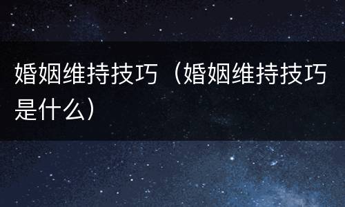 婚姻维持技巧（婚姻维持技巧是什么）