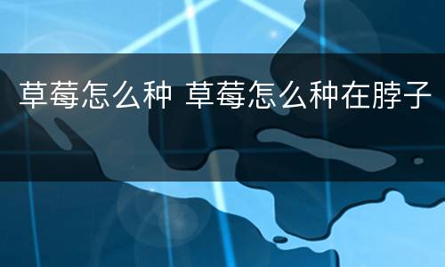 草莓怎么种 草莓怎么种在脖子