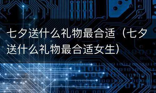 七夕送什么礼物最合适（七夕送什么礼物最合适女生）