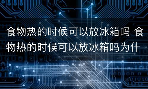 食物热的时候可以放冰箱吗 食物热的时候可以放冰箱吗为什么