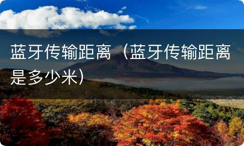 蓝牙传输距离（蓝牙传输距离是多少米）