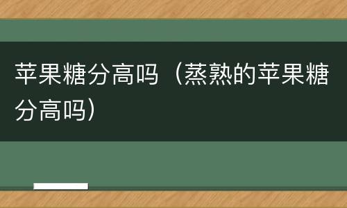 苹果糖分高吗（蒸熟的苹果糖分高吗）