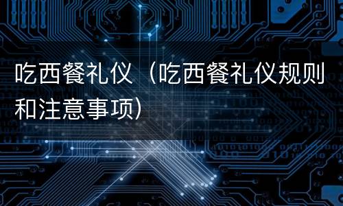 吃西餐礼仪（吃西餐礼仪规则和注意事项）