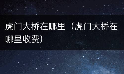 虎门大桥在哪里（虎门大桥在哪里收费）