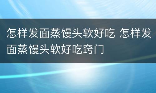 怎样发面蒸馒头软好吃 怎样发面蒸馒头软好吃窍门