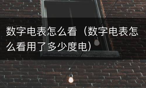 数字电表怎么看（数字电表怎么看用了多少度电）