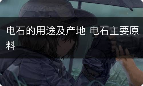 电石的用途及产地 电石主要原料